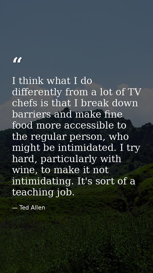 I think what I do differently from a lot of TV chefs is that I break down barriers and make fine food more accessible to — Ted Allen