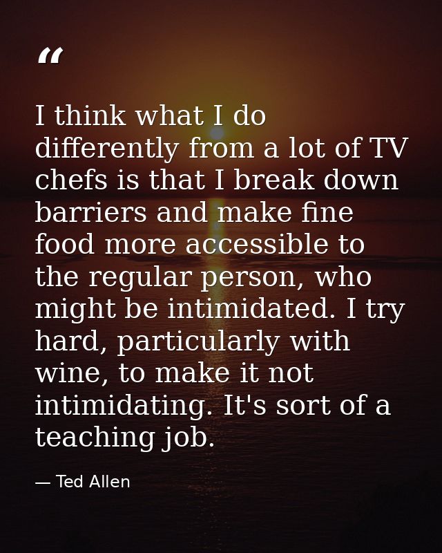 I think what I do differently from a lot of TV chefs is that I break down barriers and make fine food more accessible to — Ted Allen