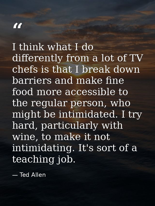 I think what I do differently from a lot of TV chefs is that I break down barriers and make fine food more accessible to — Ted Allen