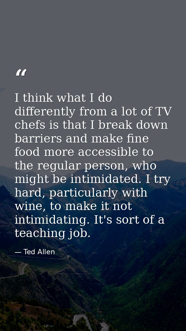 I think what I do differently from a lot of TV chefs is that I break down barriers and make fine food more accessible to — Ted Allen
