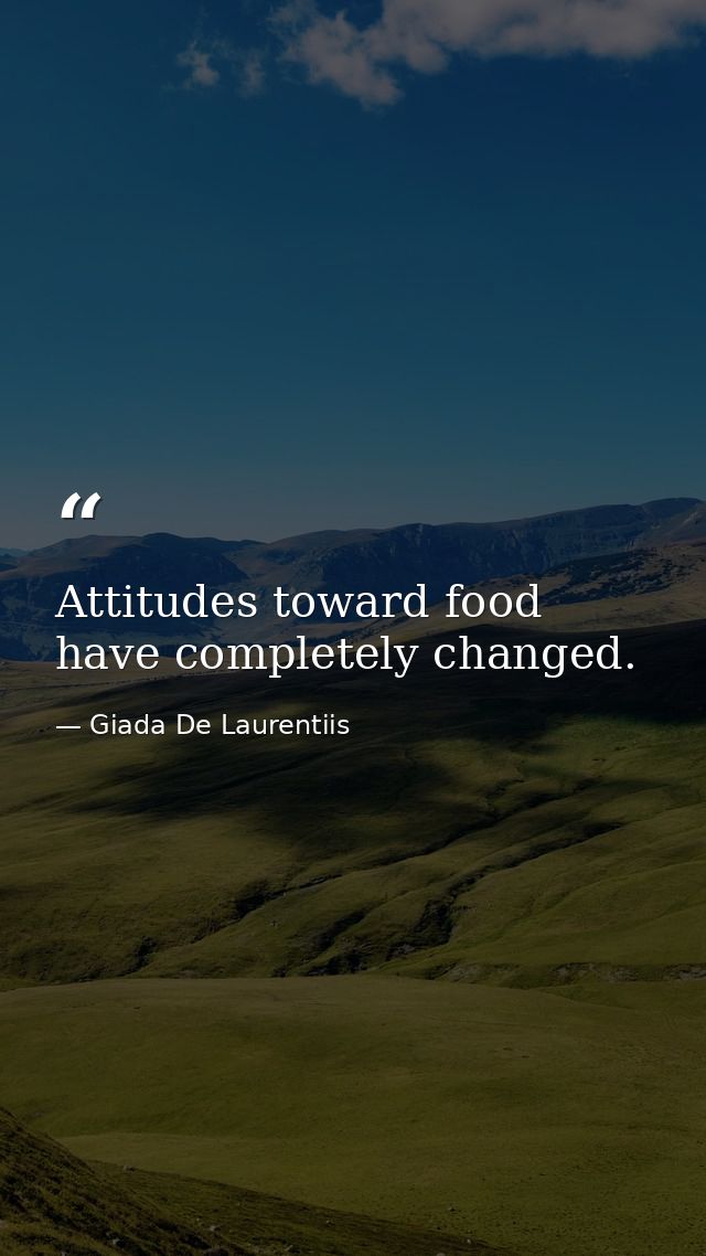 Attitudes toward food have completely changed. — Giada De Laurentiis