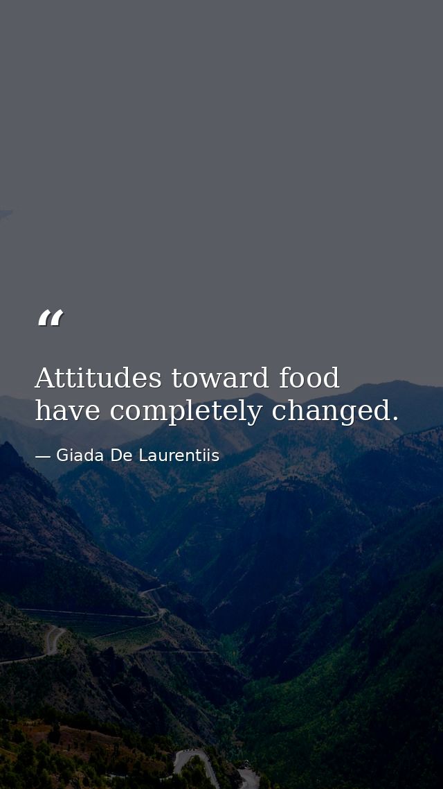 Attitudes toward food have completely changed. — Giada De Laurentiis