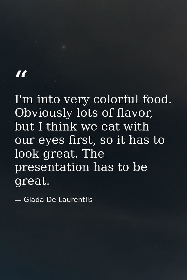 I'm into very colorful food. Obviously lots of flavor, but I think we eat with our eyes first, so it has to look great.  — Giada De Laurentiis