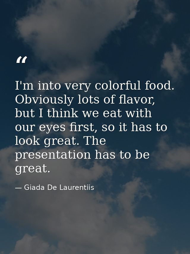 I'm into very colorful food. Obviously lots of flavor, but I think we eat with our eyes first, so it has to look great.  — Giada De Laurentiis