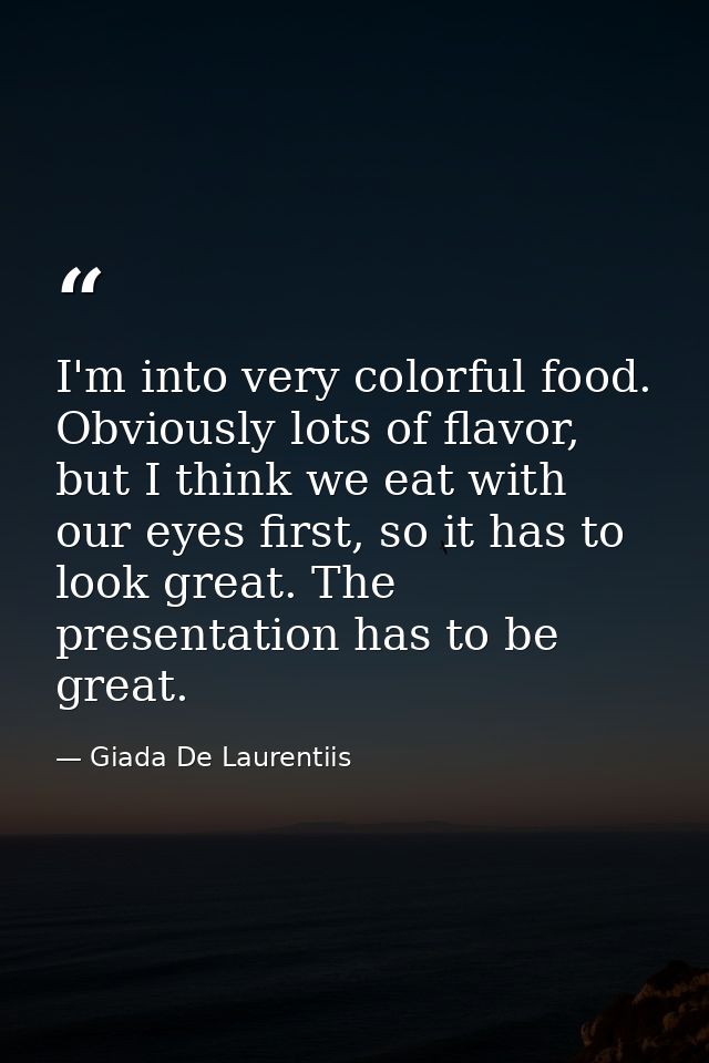 I'm into very colorful food. Obviously lots of flavor, but I think we eat with our eyes first, so it has to look great.  — Giada De Laurentiis