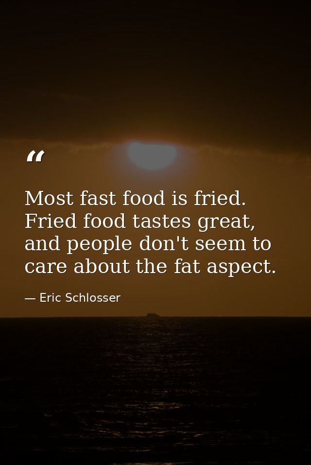 Most fast food is fried. Fried food tastes great, and people don't seem to care about the fat aspect. — Eric Schlosser