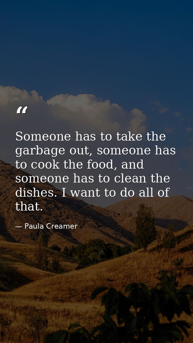 Someone has to take the garbage out, someone has to cook the food, and someone has to clean the dishes. I want to do all — Paula Creamer