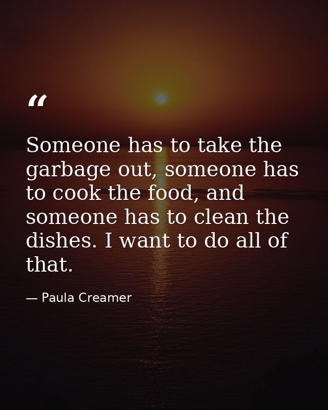 Someone has to take the garbage out, someone has to cook the food, and someone has to clean the dishes. I want to do all — Paula Creamer