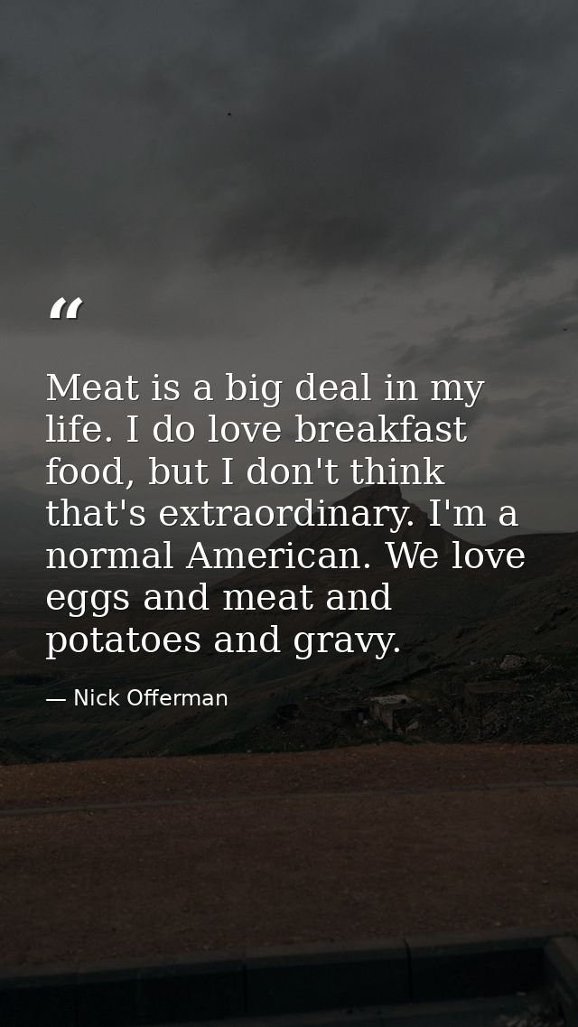 Meat is a big deal in my life. I do love breakfast food, but I don't think that's extraordinary. I'm a normal American.  — Nick Offerman