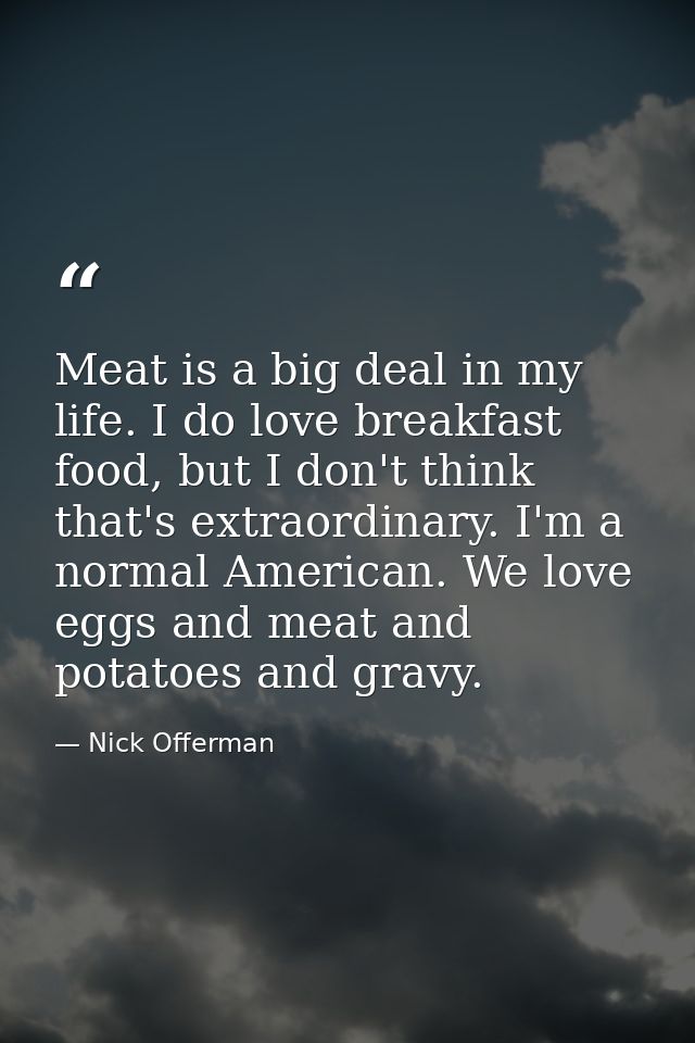 Meat is a big deal in my life. I do love breakfast food, but I don't think that's extraordinary. I'm a normal American.  — Nick Offerman