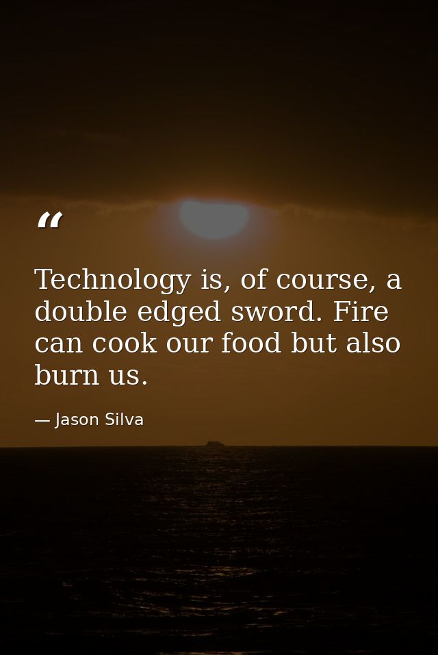 Technology is, of course, a double edged sword. Fire can cook our food but also burn us. — Jason Silva