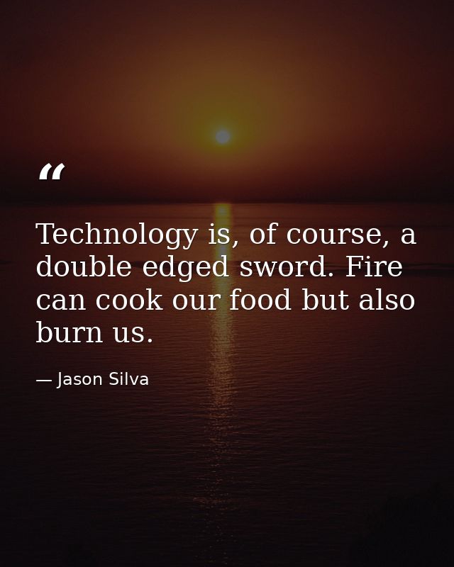 Technology is, of course, a double edged sword. Fire can cook our food but also burn us. — Jason Silva