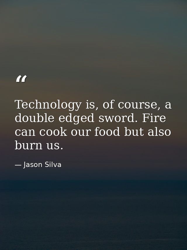 Technology is, of course, a double edged sword. Fire can cook our food but also burn us. — Jason Silva