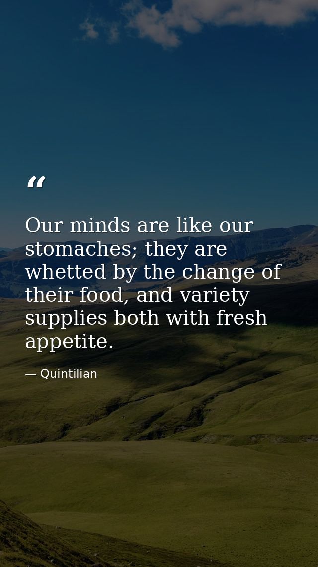 Our minds are like our stomaches; they are whetted by the change of their food, and variety supplies both with fresh app — Quintilian