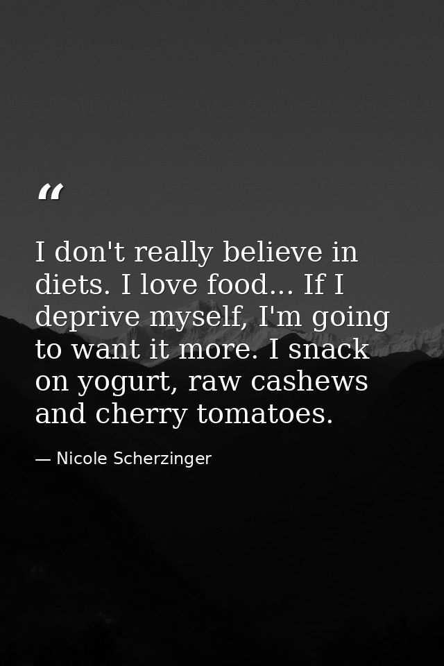 I don't really believe in diets. I love food... If I deprive myself, I'm going to want it more. I snack on yogurt, raw c — Nicole Scherzinger