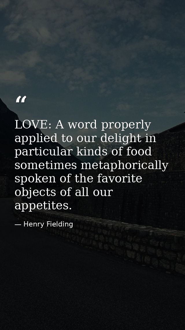 LOVE: A word properly applied to our delight in particular kinds of food sometimes metaphorically spoken of the favorite — Henry Fielding