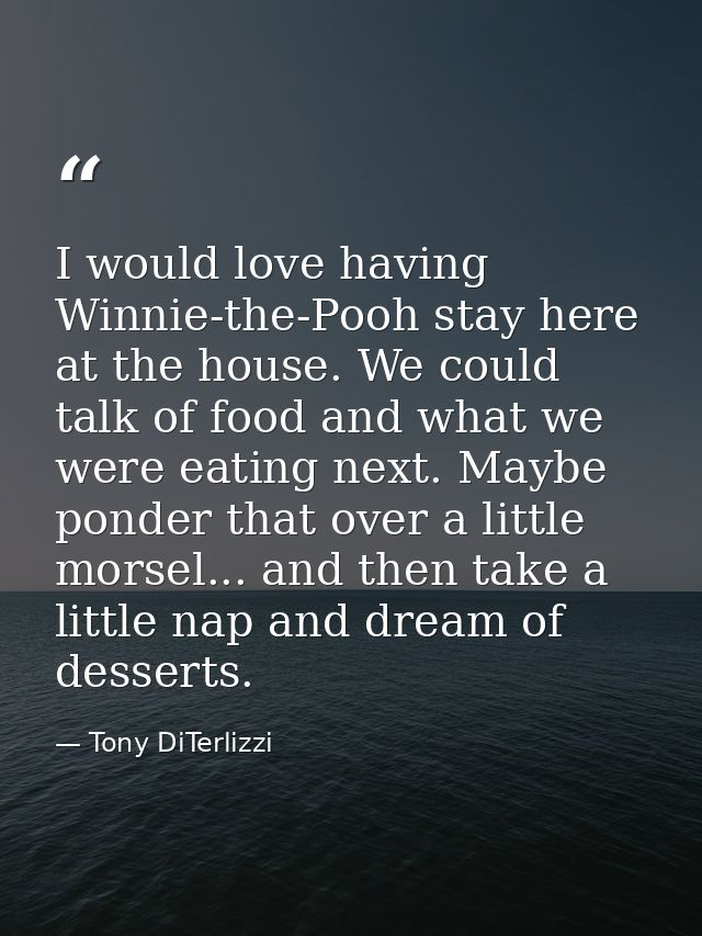 I would love having Winnie-the-Pooh stay here at the house. We could talk of food and what we were eating next. Maybe po — Tony DiTerlizzi