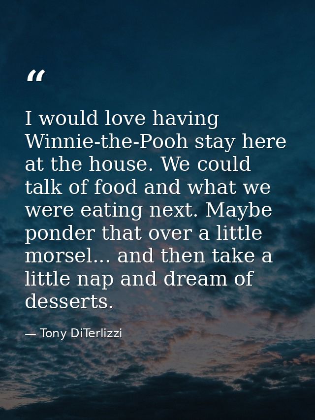 I would love having Winnie-the-Pooh stay here at the house. We could talk of food and what we were eating next. Maybe po — Tony DiTerlizzi