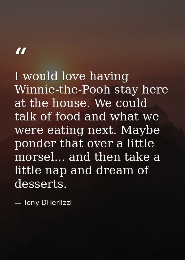 I would love having Winnie-the-Pooh stay here at the house. We could talk of food and what we were eating next. Maybe po — Tony DiTerlizzi