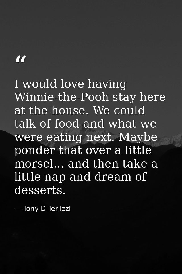 I would love having Winnie-the-Pooh stay here at the house. We could talk of food and what we were eating next. Maybe po — Tony DiTerlizzi