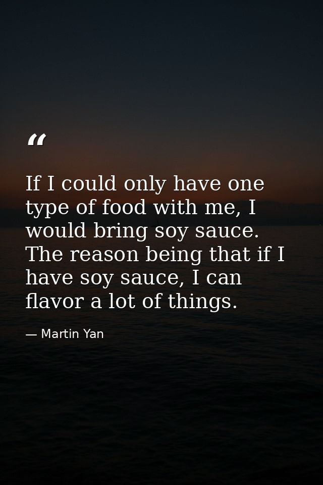If I could only have one type of food with me, I would bring soy sauce. The reason being that if I have soy sauce, I can — Martin Yan