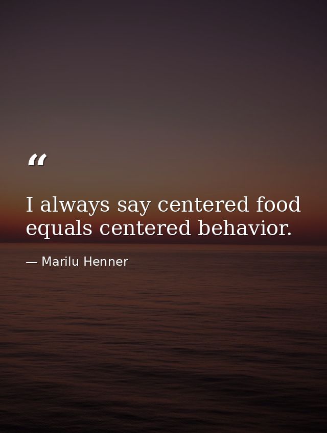 I always say centered food equals centered behavior. — Marilu Henner