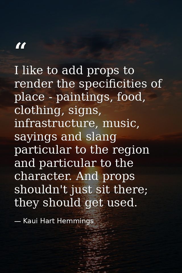 I like to add props to render the specificities of place - paintings, food, clothing, signs, infrastructure, music, sayi — Kaui Hart Hemmings