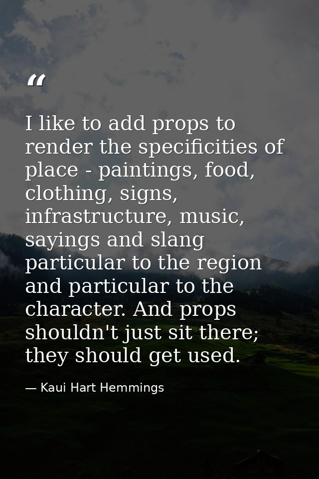 I like to add props to render the specificities of place - paintings, food, clothing, signs, infrastructure, music, sayi — Kaui Hart Hemmings