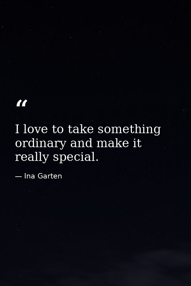 I love to take something ordinary and make it really special. — Ina Garten