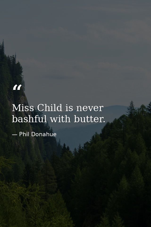 Miss Child is never bashful with butter. — Phil Donahue