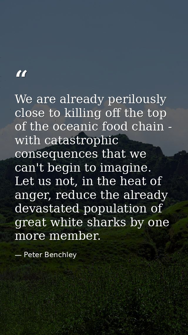 We are already perilously close to killing off the top of the oceanic food chain - with catastrophic consequences that w — Peter Benchley