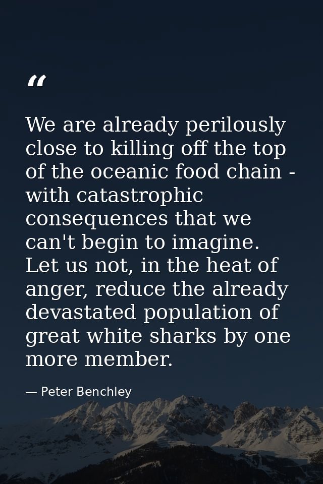 We are already perilously close to killing off the top of the oceanic food chain - with catastrophic consequences that w — Peter Benchley