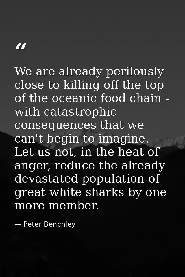 We are already perilously close to killing off the top of the oceanic food chain - with catastrophic consequences that w — Peter Benchley