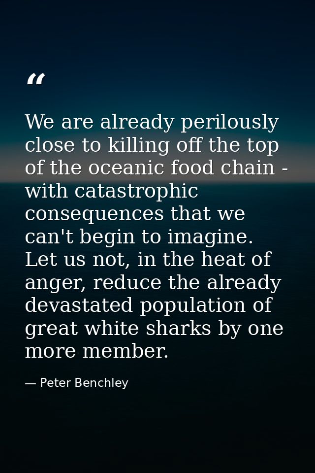 We are already perilously close to killing off the top of the oceanic food chain - with catastrophic consequences that w — Peter Benchley
