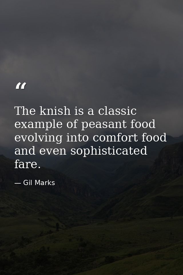 The knish is a classic example of peasant food evolving into comfort food and even sophisticated fare. — Gil Marks