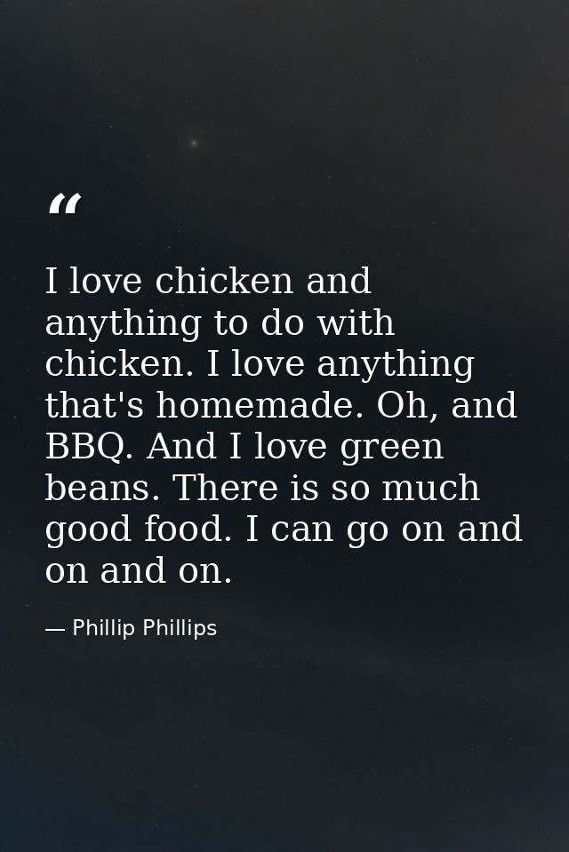 I love chicken and anything to do with chicken. I love anything that's homemade. Oh, and BBQ. And I love green beans. Th — Phillip Phillips