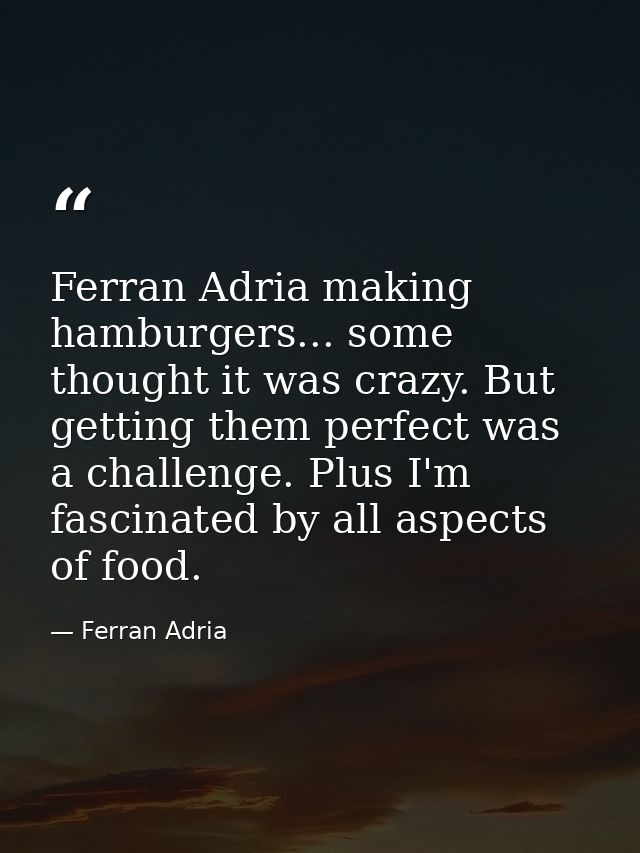 Ferran Adria making hamburgers... some thought it was crazy. But getting them perfect was a challenge. Plus I'm fascinat — Ferran Adria