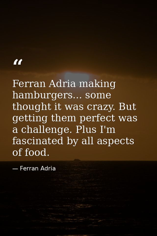 Ferran Adria making hamburgers... some thought it was crazy. But getting them perfect was a challenge. Plus I'm fascinat — Ferran Adria
