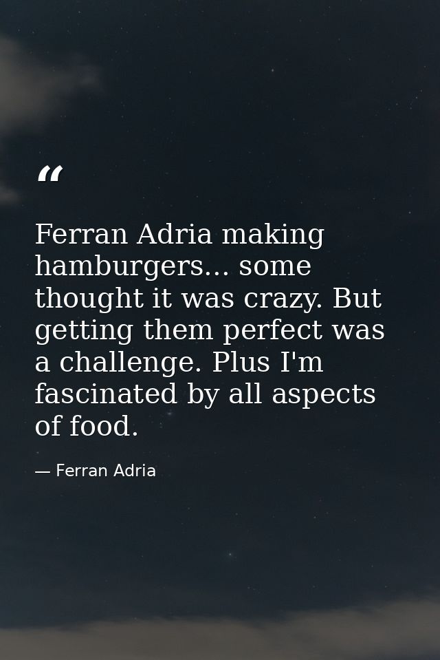 Ferran Adria making hamburgers... some thought it was crazy. But getting them perfect was a challenge. Plus I'm fascinat — Ferran Adria