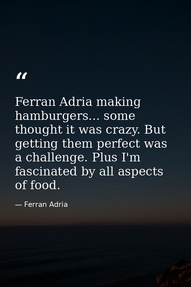 Ferran Adria making hamburgers... some thought it was crazy. But getting them perfect was a challenge. Plus I'm fascinat — Ferran Adria