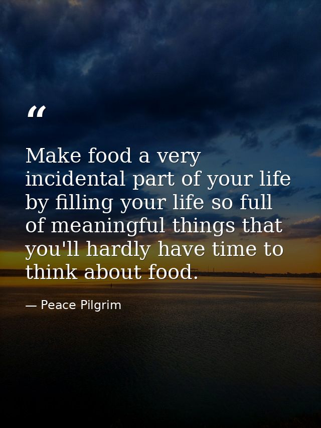 Make food a very incidental part of your life by filling your life so full of meaningful things that you'll hardly have  — Peace Pilgrim