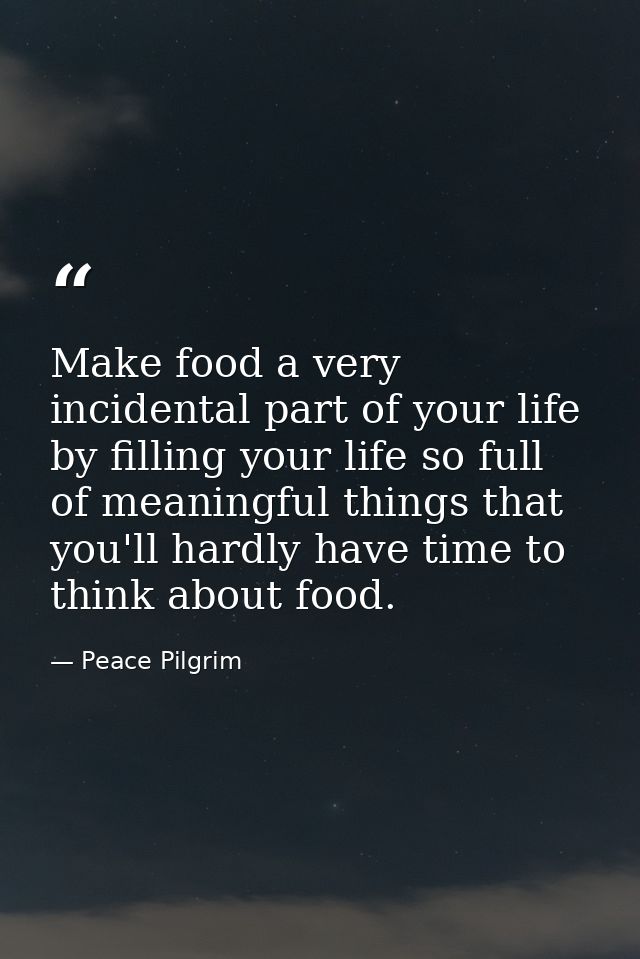 Make food a very incidental part of your life by filling your life so full of meaningful things that you'll hardly have  — Peace Pilgrim