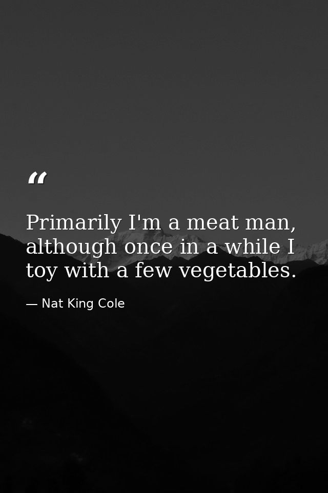 Primarily I'm a meat man, although once in a while I toy with a few vegetables. — Nat King Cole