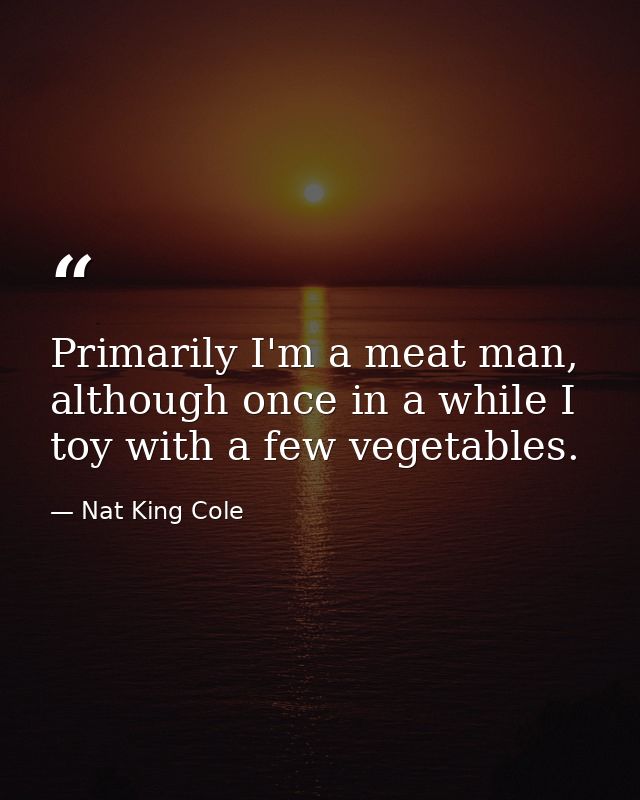 Primarily I'm a meat man, although once in a while I toy with a few vegetables. — Nat King Cole
