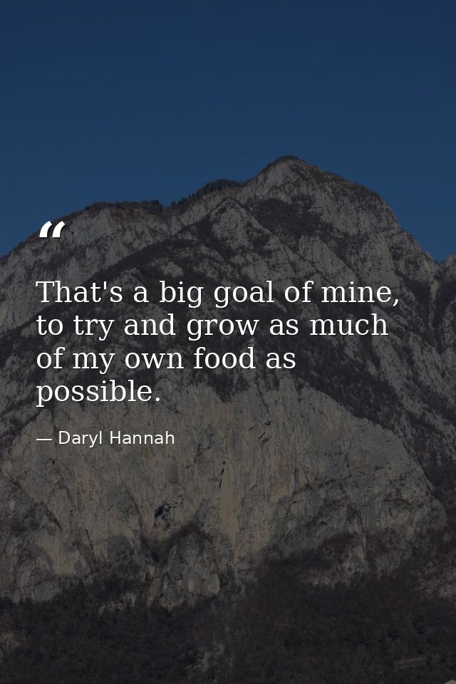 That's a big goal of mine, to try and grow as much of my own food as possible. — Daryl Hannah