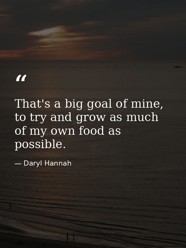 That's a big goal of mine, to try and grow as much of my own food as possible. — Daryl Hannah