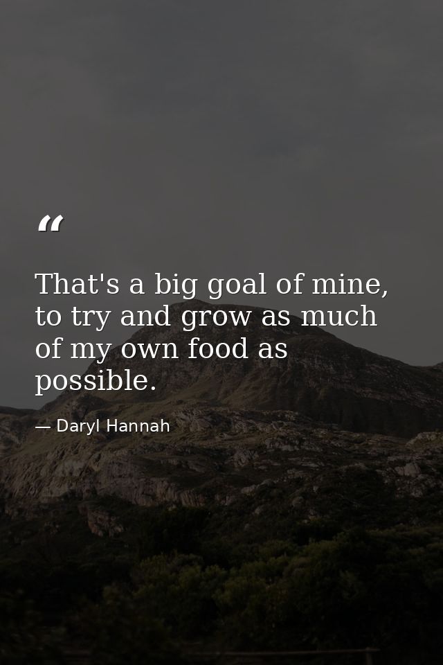 That's a big goal of mine, to try and grow as much of my own food as possible. — Daryl Hannah