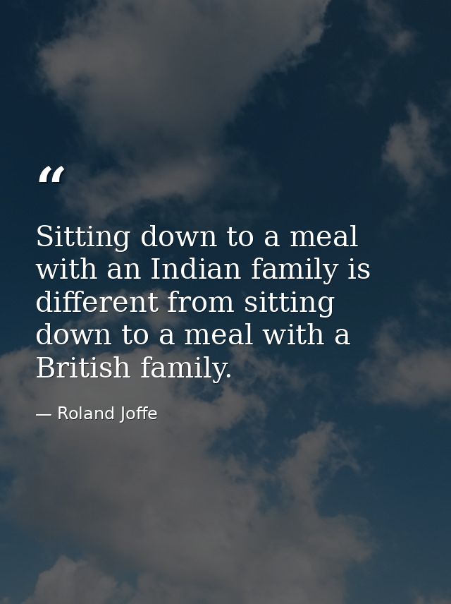 Sitting down to a meal with an Indian family is different from sitting down to a meal with a British family. — Roland Joffe