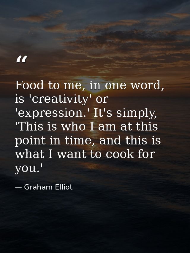 Food to me, in one word, is 'creativity' or 'expression.' It's simply, 'This is who I am at this point in time, and this — Graham Elliot