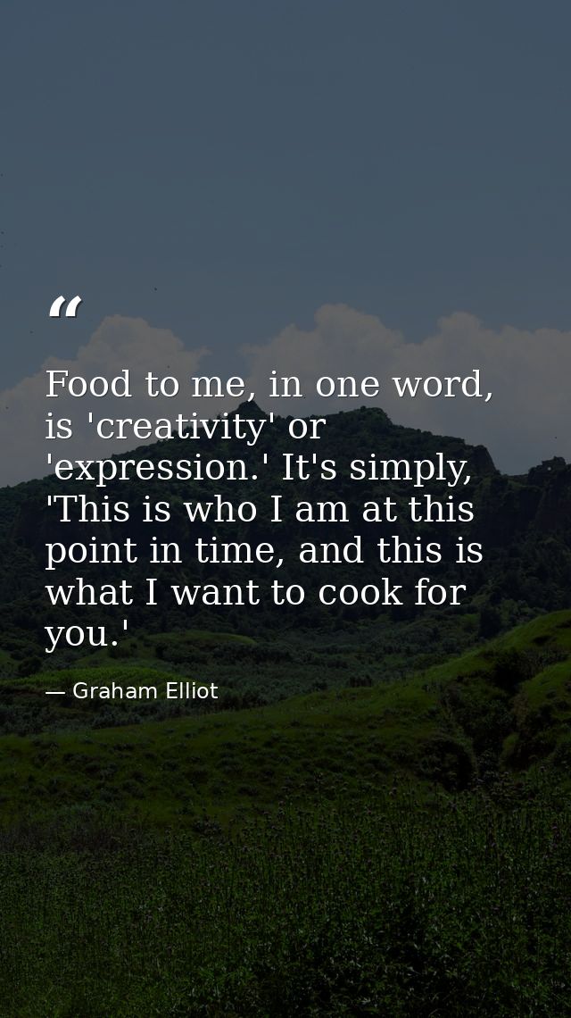 Food to me, in one word, is 'creativity' or 'expression.' It's simply, 'This is who I am at this point in time, and this — Graham Elliot